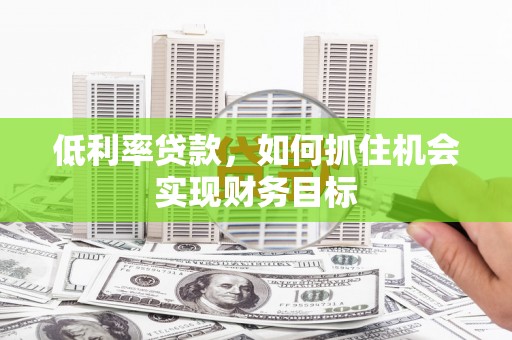 鄞州低利率贷款，如何抓住机会实现财务目标