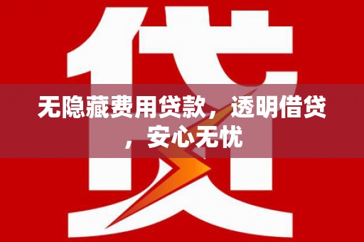 鄞州无隐藏费用贷款，透明借贷，安心无忧