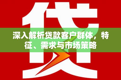 鄞州深入解析贷款客户群体，特征、需求与市场策略