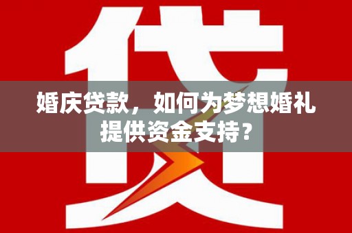 鄞州婚庆贷款，如何为梦想婚礼提供资金支持？