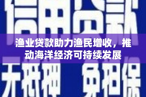 鄞州渔业贷款助力渔民增收，推动海洋经济可持续发展