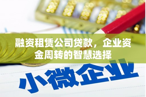 鄞州融资租赁公司贷款，企业资金周转的智慧选择