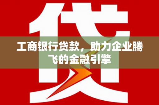 鄞州工商银行贷款，助力企业腾飞的金融引擎