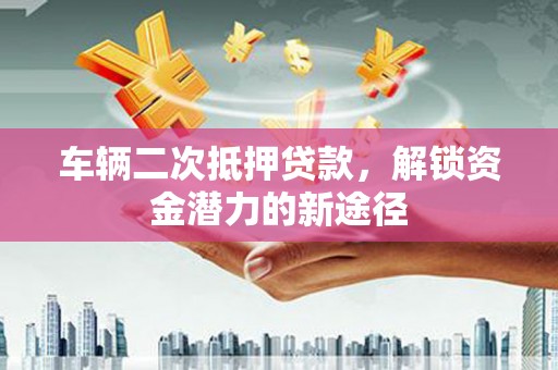鄞州车辆二次抵押贷款，解锁资金潜力的新途径