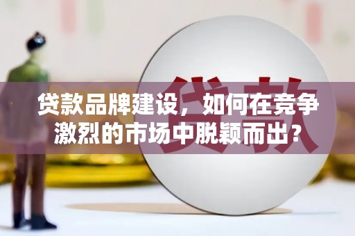 鄞州贷款品牌建设，如何在竞争激烈的市场中脱颖而出？