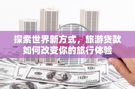 鄞州探索世界新方式，旅游贷款如何改变你的旅行体验