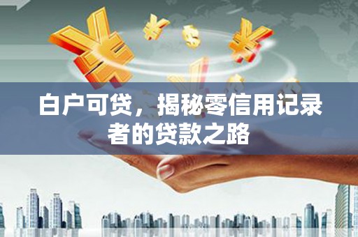 鄞州白户可贷，揭秘零信用记录者的贷款之路